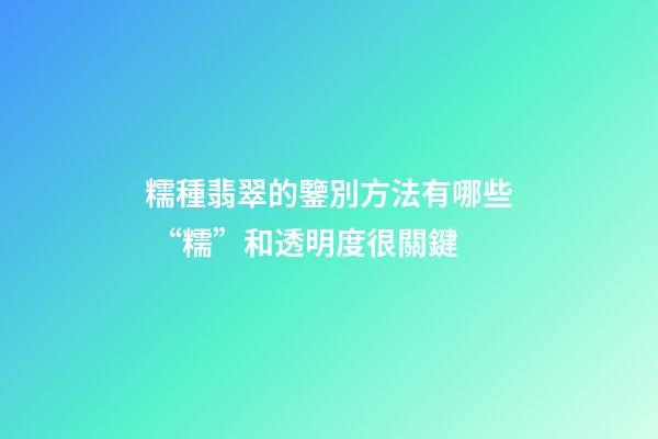 糯種翡翠的鑒別方法有哪些 “糯”和透明度很關鍵